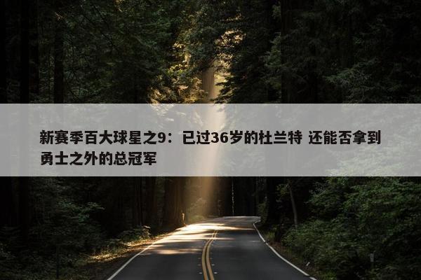 新赛季百大球星之9：已过36岁的杜兰特 还能否拿到勇士之外的总冠军