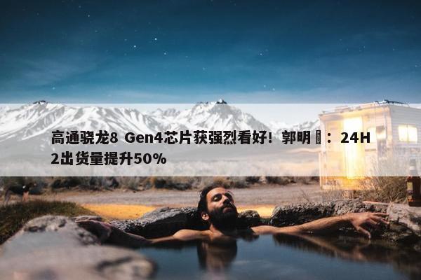 高通骁龙8 Gen4芯片获强烈看好！郭明錤：24H2出货量提升50%