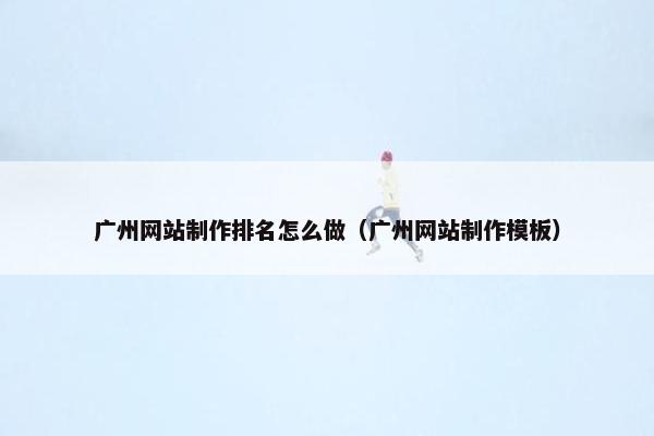 广州网站制作排名怎么做（广州网站制作模板）