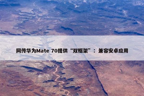 网传华为Mate 70提供“双框架”：兼容安卓应用