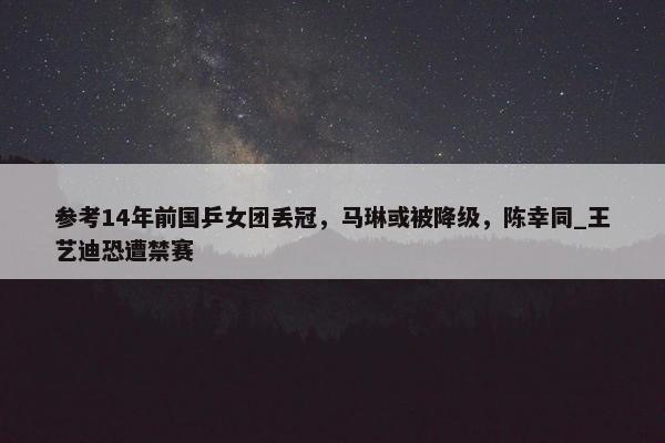 参考14年前国乒女团丢冠，马琳或被降级，陈幸同_王艺迪恐遭禁赛