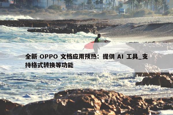 全新 OPPO 文档应用预热：提供 AI 工具_支持格式转换等功能