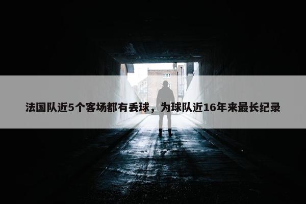 法国队近5个客场都有丢球，为球队近16年来最长纪录