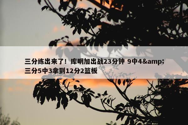 三分练出来了！库明加出战23分钟 9中4&三分5中3拿到12分2篮板