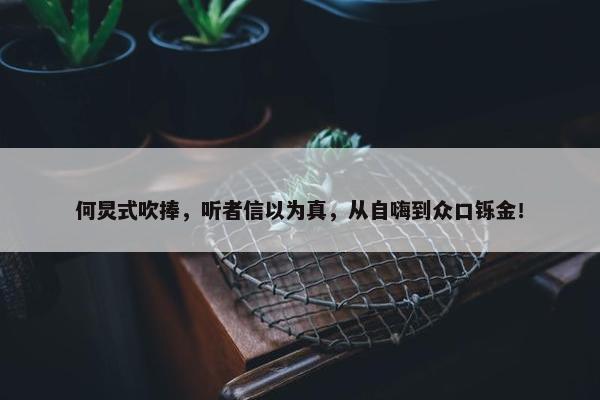 何炅式吹捧，听者信以为真，从自嗨到众口铄金！