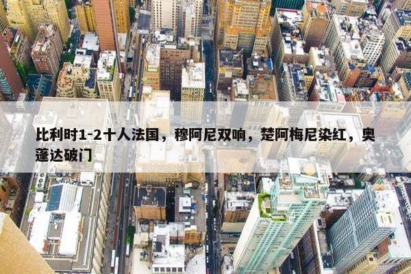 比利时1-2十人法国，穆阿尼双响，楚阿梅尼染红，奥蓬达破门