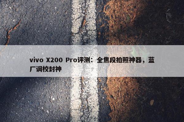 vivo X200 Pro评测：全焦段拍照神器，蓝厂调校封神