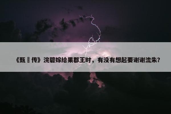 《甄嬛传》浣碧嫁给果郡王时，有没有想起要谢谢流朱？