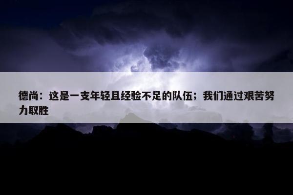 德尚：这是一支年轻且经验不足的队伍；我们通过艰苦努力取胜