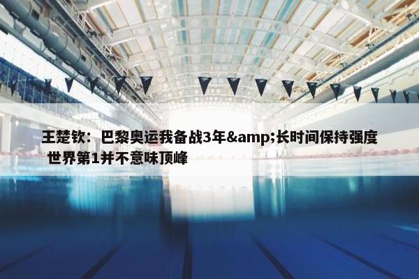 王楚钦：巴黎奥运我备战3年&长时间保持强度 世界第1并不意味顶峰