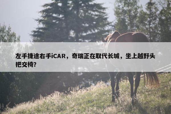 左手捷途右手iCAR，奇瑞正在取代长城，坐上越野头把交椅？