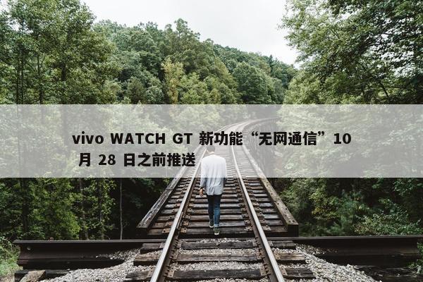 vivo WATCH GT 新功能“无网通信”10 月 28 日之前推送