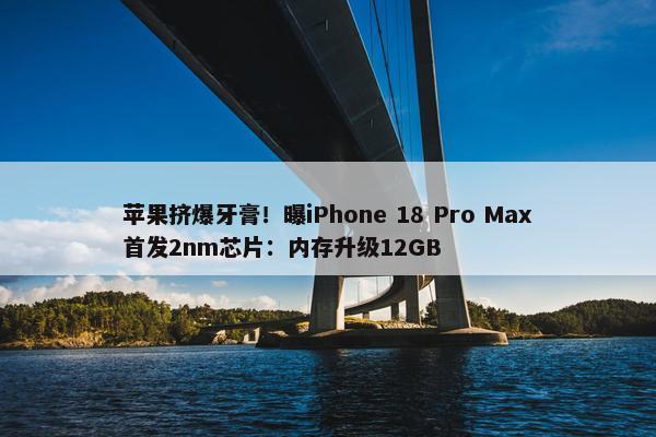 苹果挤爆牙膏！曝iPhone 18 Pro Max首发2nm芯片：内存升级12GB