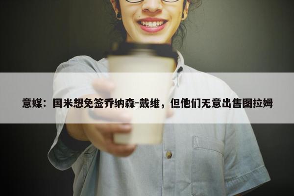 意媒：国米想免签乔纳森-戴维，但他们无意出售图拉姆