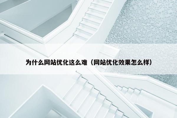 为什么网站优化这么难（网站优化效果怎么样）