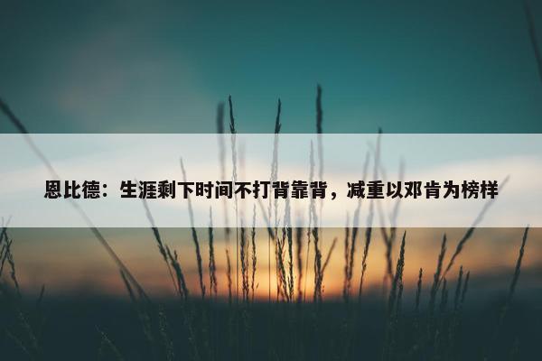 恩比德：生涯剩下时间不打背靠背，减重以邓肯为榜样