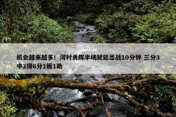 机会越来越多！河村勇辉半场就能出战10分钟 三分3中2得6分1板1助