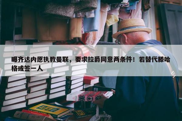 曝齐达内愿执教曼联，要求拉爵同意两条件！若替代滕哈格或签一人