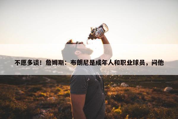 不愿多谈！詹姆斯：布朗尼是成年人和职业球员，问他