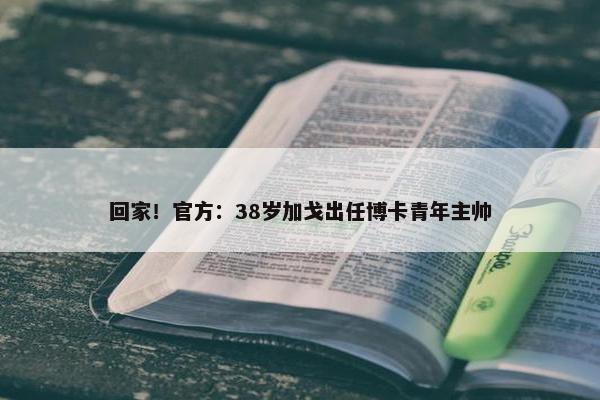 回家！官方：38岁加戈出任博卡青年主帅