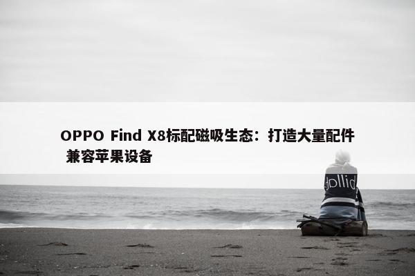 OPPO Find X8标配磁吸生态：打造大量配件 兼容苹果设备