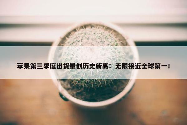 苹果第三季度出货量创历史新高：无限接近全球第一！