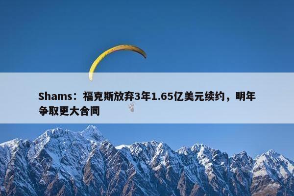 Shams：福克斯放弃3年1.65亿美元续约，明年争取更大合同