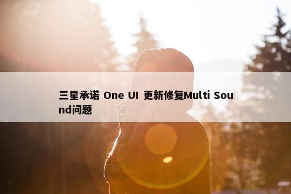 三星承诺 One UI 更新修复Multi Sound问题