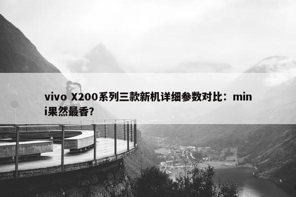 vivo X200系列三款新机详细参数对比：mini果然最香？