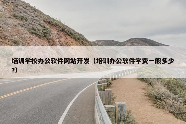 培训学校办公软件网站开发（培训办公软件学费一般多少?）