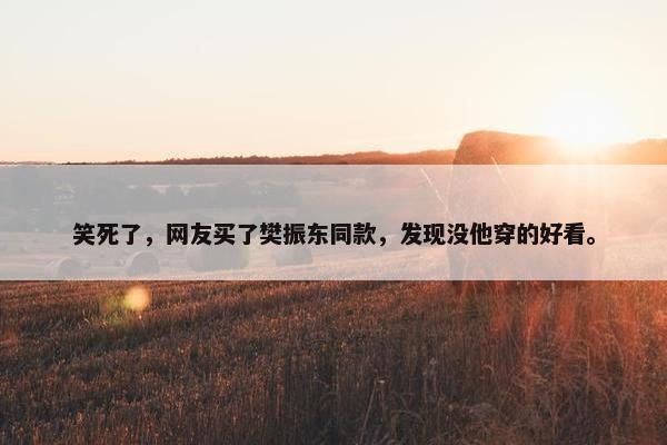 笑死了，网友买了樊振东同款，发现没他穿的好看。