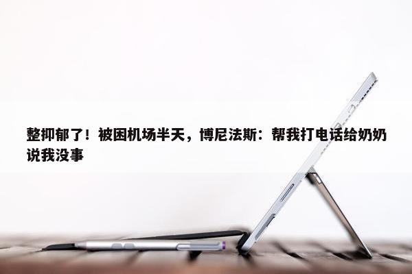 整抑郁了！被困机场半天，博尼法斯：帮我打电话给奶奶说我没事