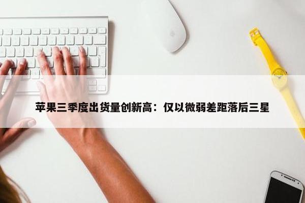 苹果三季度出货量创新高：仅以微弱差距落后三星