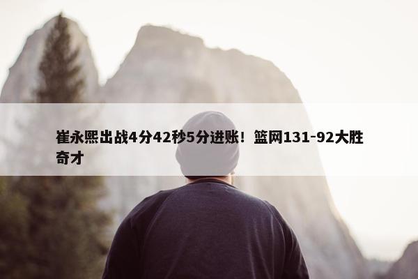 崔永熙出战4分42秒5分进账！篮网131-92大胜奇才