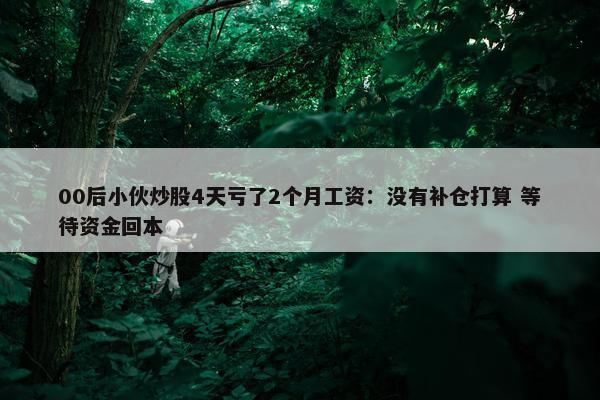 00后小伙炒股4天亏了2个月工资：没有补仓打算 等待资金回本