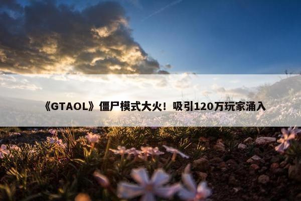 《GTAOL》僵尸模式大火！吸引120万玩家涌入