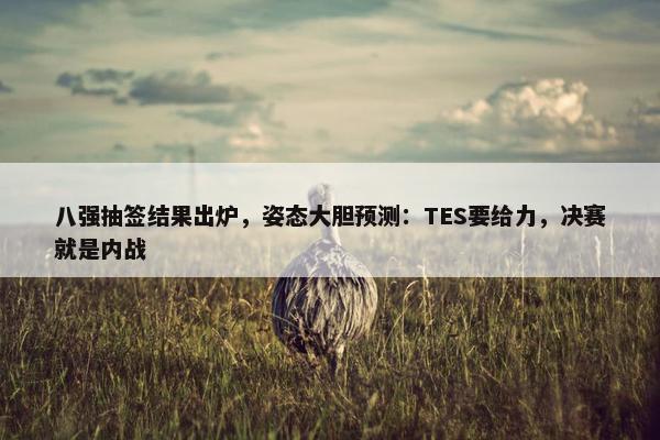 八强抽签结果出炉，姿态大胆预测：TES要给力，决赛就是内战