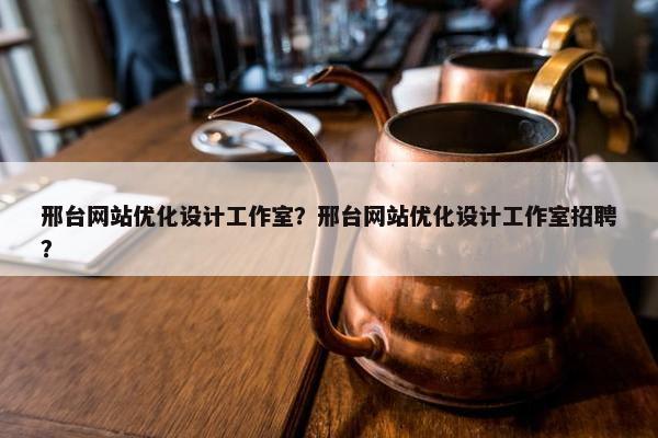 邢台网站优化设计工作室？邢台网站优化设计工作室招聘？