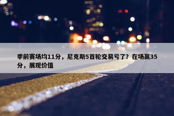 季前赛场均11分，尼克斯5首轮交易亏了？在场赢35分，展现价值