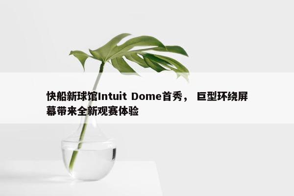 快船新球馆Intuit Dome首秀， 巨型环绕屏幕带来全新观赛体验