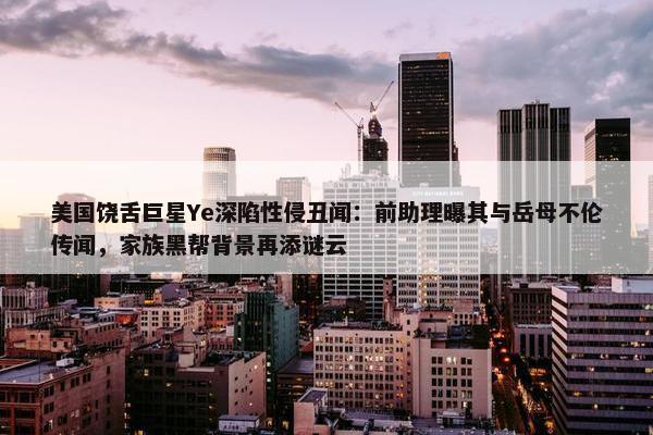 美国饶舌巨星Ye深陷性侵丑闻：前助理曝其与岳母不伦传闻，家族黑帮背景再添谜云