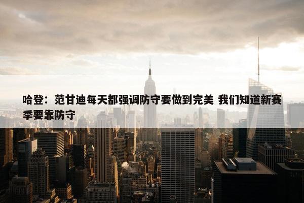 哈登：范甘迪每天都强调防守要做到完美 我们知道新赛季要靠防守