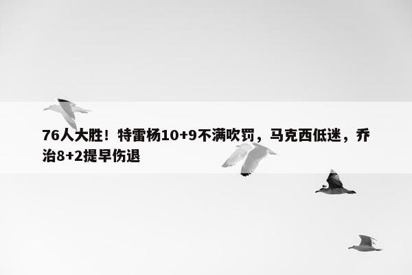 76人大胜！特雷杨10+9不满吹罚，马克西低迷，乔治8+2提早伤退