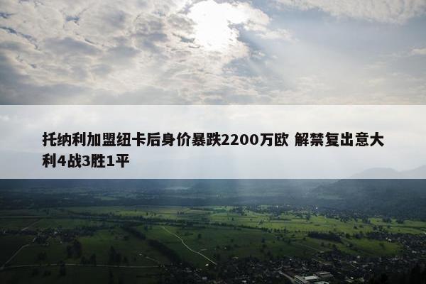 托纳利加盟纽卡后身价暴跌2200万欧 解禁复出意大利4战3胜1平