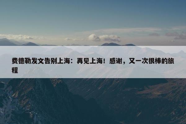 费德勒发文告别上海：再见上海！感谢，又一次很棒的旅程