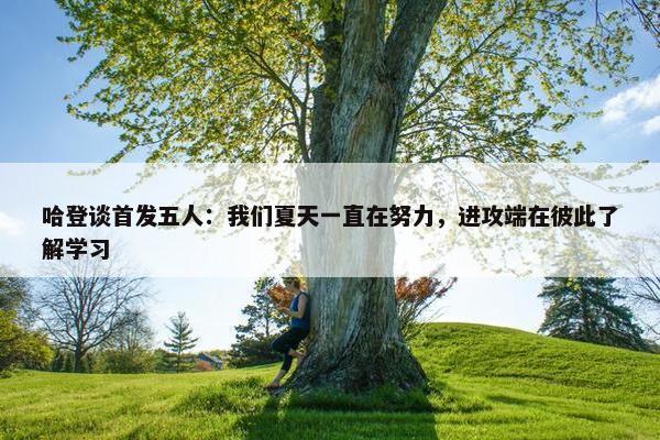 哈登谈首发五人：我们夏天一直在努力，进攻端在彼此了解学习