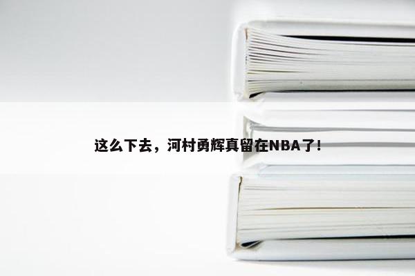 这么下去，河村勇辉真留在NBA了！