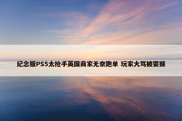 纪念版PS5太抢手英国商家无奈跑单 玩家大骂被耍猴