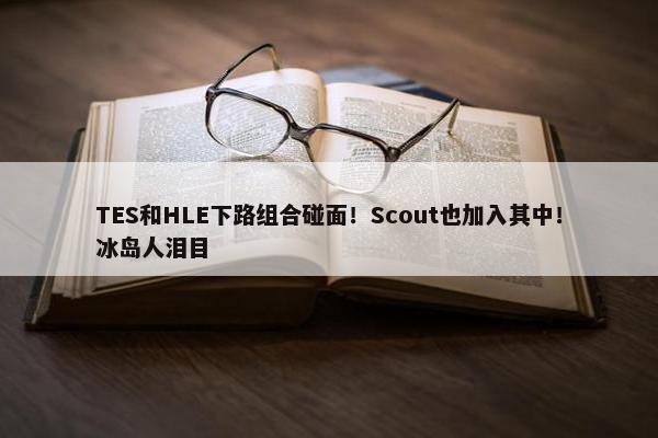 TES和HLE下路组合碰面！Scout也加入其中！冰岛人泪目