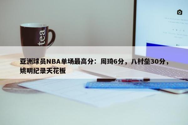 亚洲球员NBA单场最高分：周琦6分，八村垒30分，姚明纪录天花板